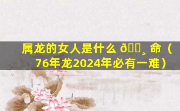 属龙的女人是什么 🌸 命（76年龙2024年必有一难）